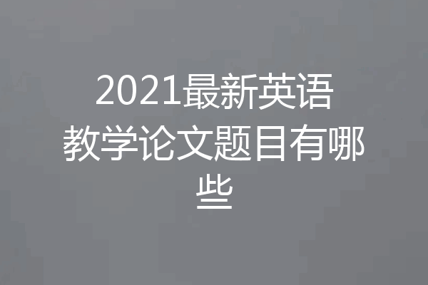 2021最新英语教学论文题目有哪些