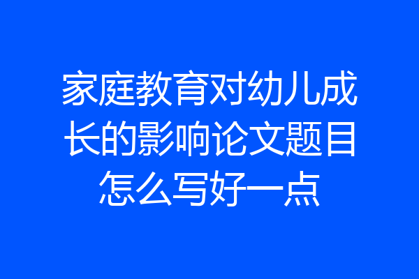 家庭教育对幼儿成长的影响论文题目怎么写好一点