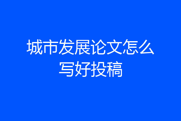 城市发展论文怎么写好投稿