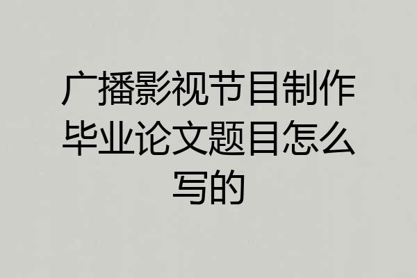 广播影视节目制作毕业论文题目怎么写的