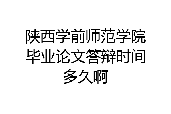 陕西学前师范学院毕业论文答辩时间多久啊