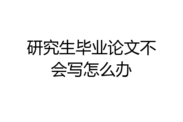 研究生毕业论文不会写怎么办