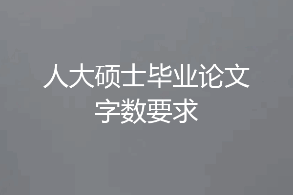 人大硕士毕业论文字数要求