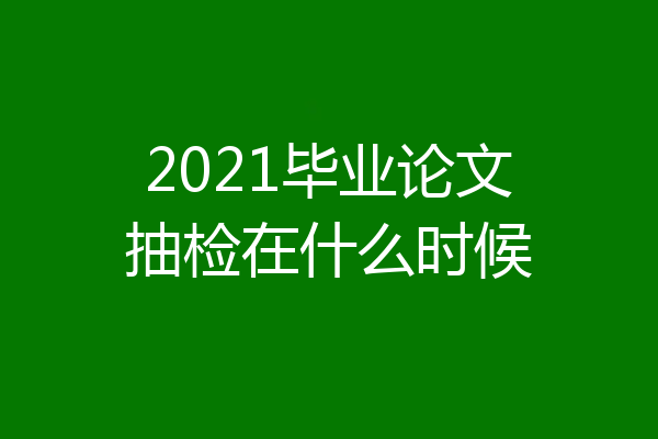 2021毕业论文抽检在什么时候