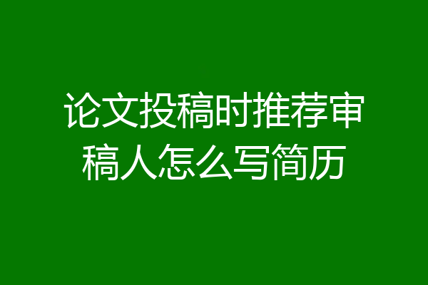 论文投稿时推荐审稿人怎么写简历