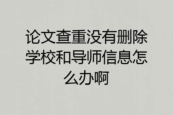 论文查重没有删除学校和导师信息怎么办啊