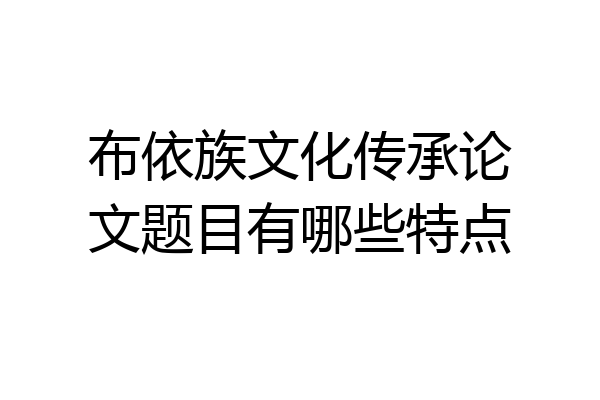 布依族文化传承论文题目有哪些特点