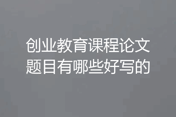 创业教育课程论文题目有哪些好写的