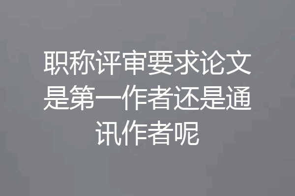 职称评审要求论文是第一作者还是通讯作者呢