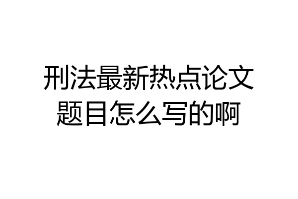 刑法最新热点论文题目怎么写的啊