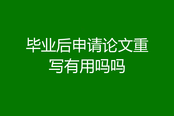 毕业后申请论文重写有用吗吗