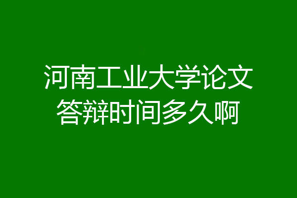 河南工业大学论文答辩时间多久啊