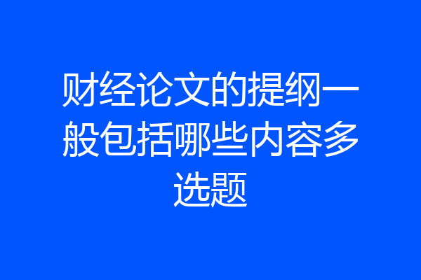 财经论文的提纲一般包括哪些内容多选题