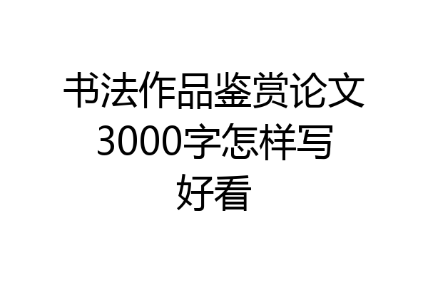 书法作品鉴赏论文3000字怎样写好看