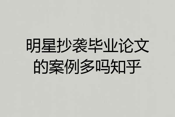 明星抄袭毕业论文的案例多吗知乎
