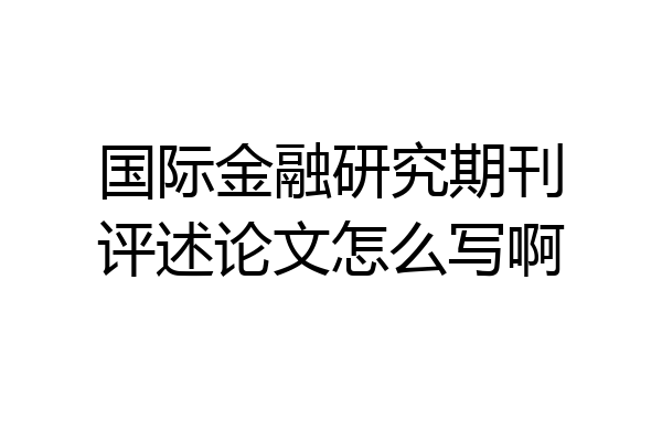 国际金融研究期刊评述论文怎么写啊