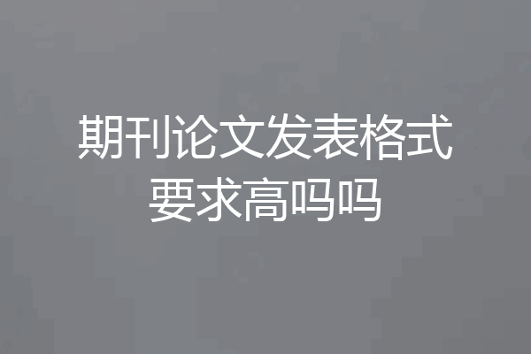 期刊论文发表格式要求高吗吗
