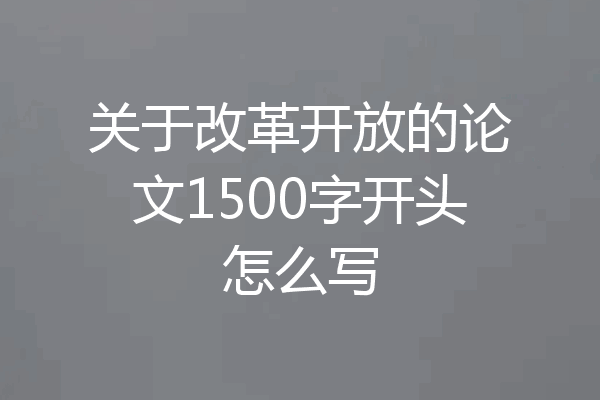 关于改革开放的论文1500字开头怎么写