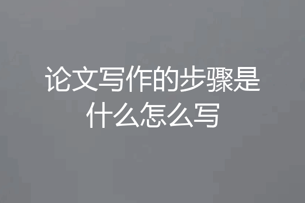 论文写作的步骤是什么怎么写
