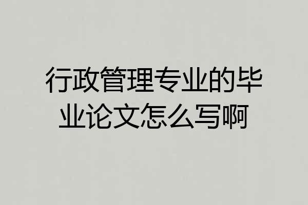 行政管理专业的毕业论文怎么写啊