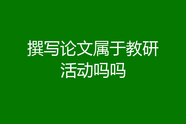 撰写论文属于教研活动吗吗