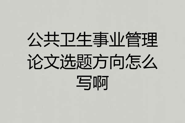 公共卫生事业管理论文选题方向怎么写啊