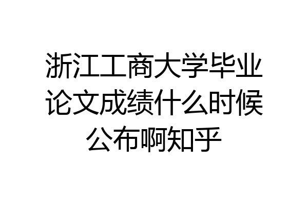 浙江工商大学毕业论文成绩什么时候公布啊知乎