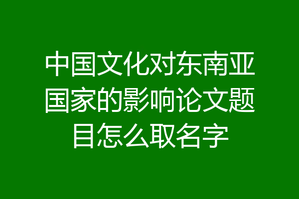 中国文化对东南亚国家的影响论文题目怎么取名字