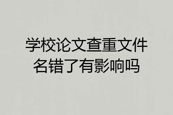 学校论文查重文件名错了有影响吗