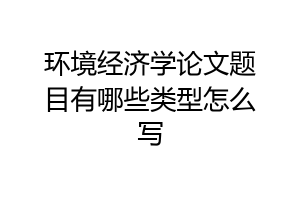环境经济学论文题目有哪些类型怎么写