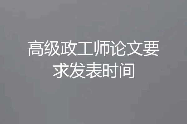 高级政工师论文要求发表时间