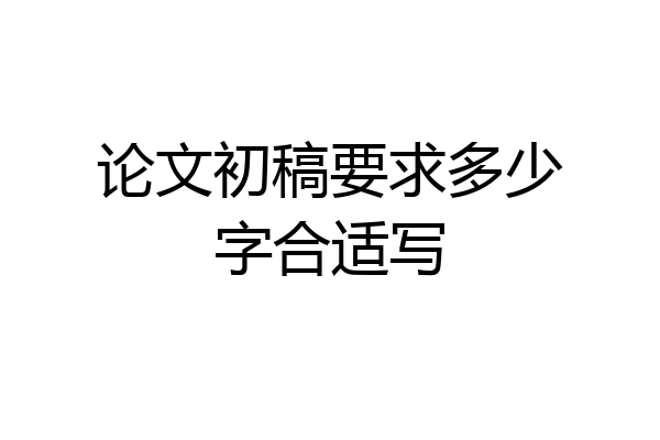 论文初稿要求多少字合适写