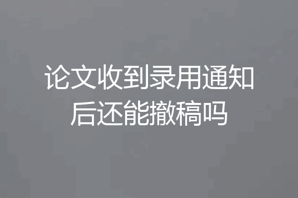 论文收到录用通知后还能撤稿吗