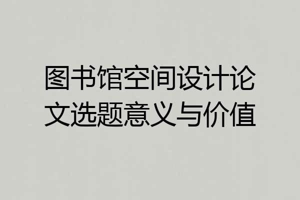 图书馆空间设计论文选题意义与价值