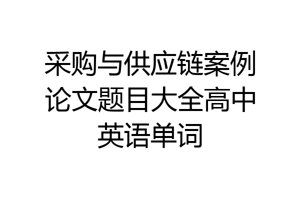 采购与供应链案例论文题目大全高中英语单词