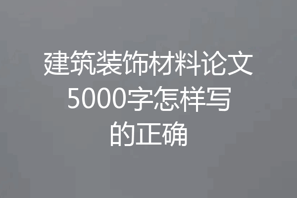 建筑装饰材料论文5000字怎样写的正确
