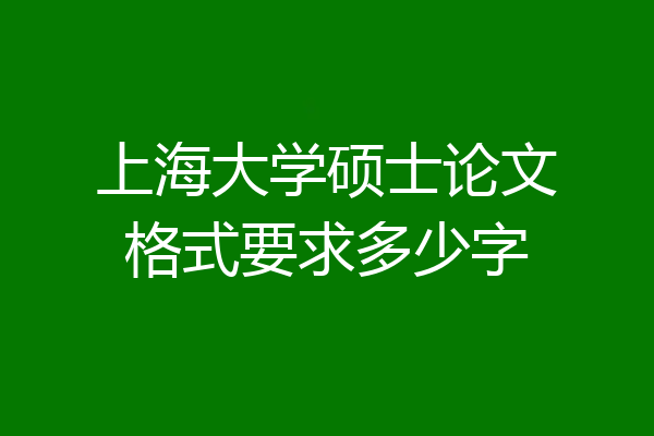 上海大学硕士论文格式要求多少字