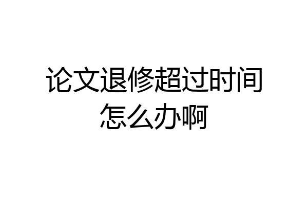 论文退修超过时间怎么办啊