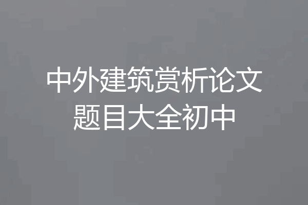 中外建筑赏析论文题目大全初中