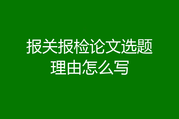 报关报检论文选题理由怎么写