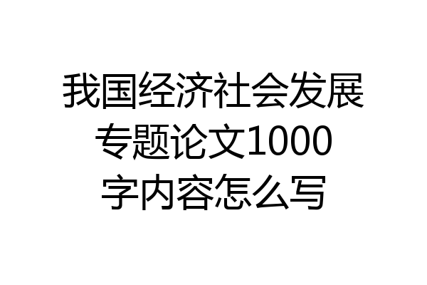 我国经济社会发展专题论文1000字内容怎么写
