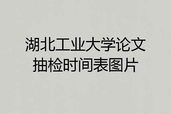 湖北工业大学论文抽检时间表图片
