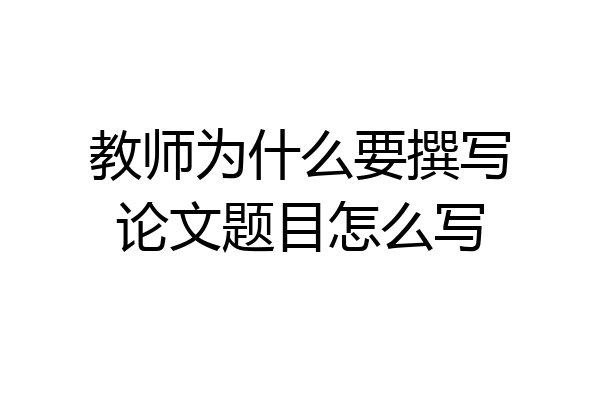 教师为什么要撰写论文题目怎么写
