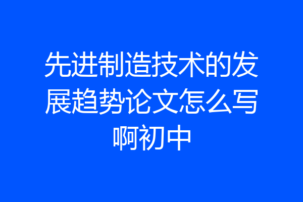 先进制造技术的发展趋势论文怎么写啊初中