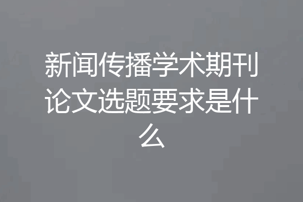 新闻传播学术期刊论文选题要求是什么