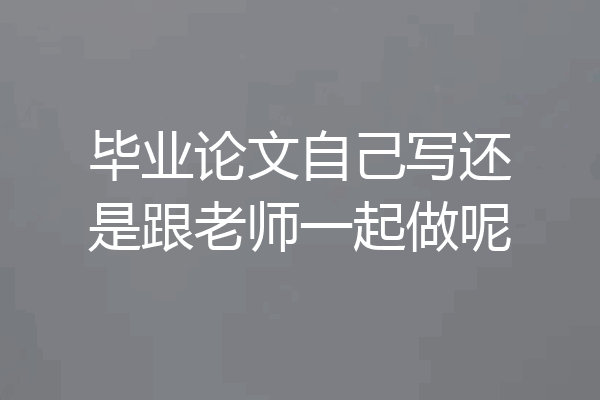 毕业论文自己写还是跟老师一起做呢