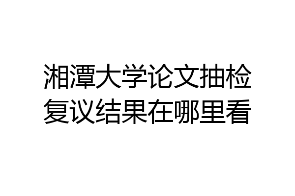 湘潭大学论文抽检复议结果在哪里看