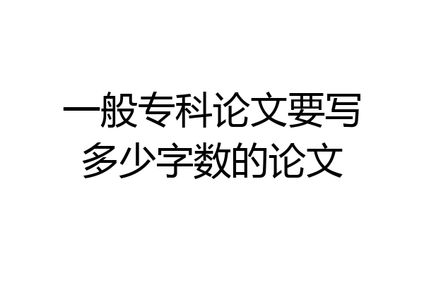 一般专科论文要写多少字数的论文