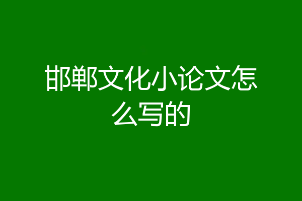 邯郸文化小论文怎么写的