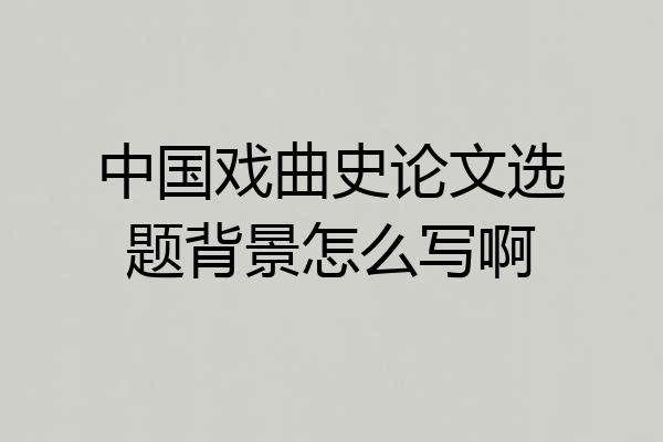 中国戏曲史论文选题背景怎么写啊